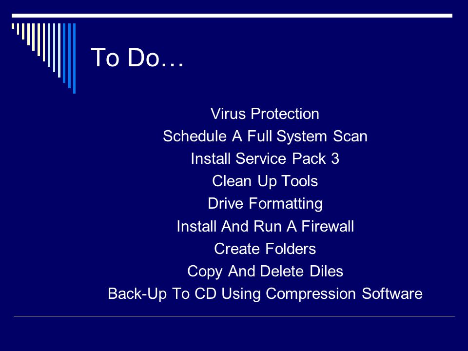 To Do… Virus Protection Schedule A Full System Scan Install Service Pack 3 Clean Up Tools Drive Formatting Install And Run A Firewall Create Folders Copy And Delete Diles Back-Up To CD Using Compression Software