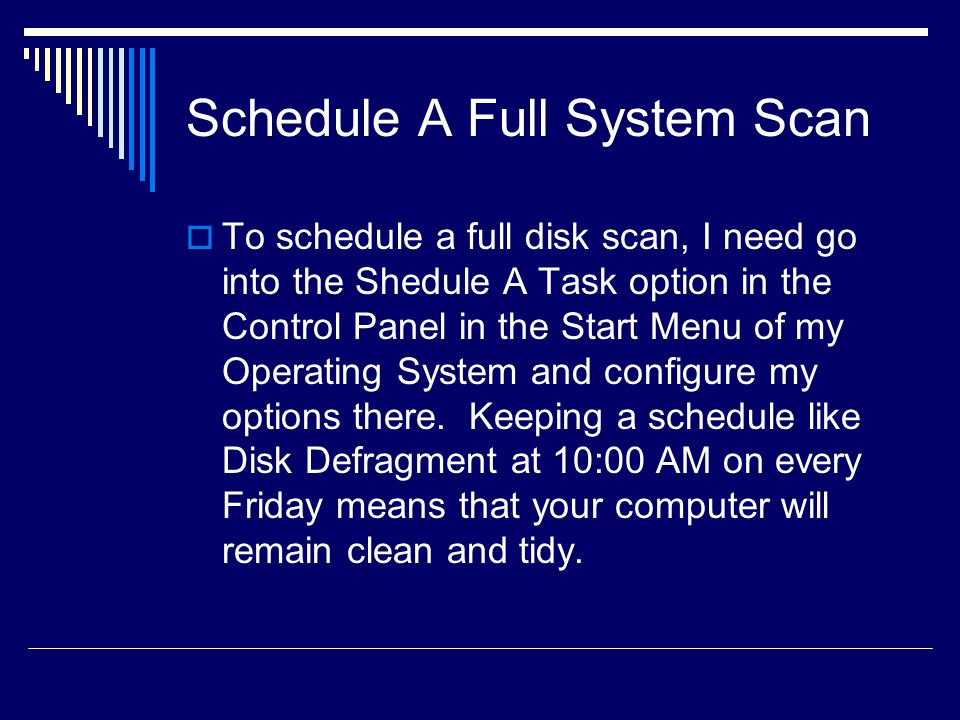 Schedule A Full System Scan  To schedule a full disk scan, I need go into the Shedule A Task option in the Control Panel in the Start Menu of my Operating System and configure my options there.