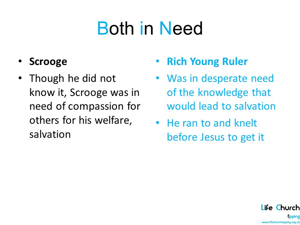 Both in Need Scrooge Though he did not know it, Scrooge was in need of compassion for others for his welfare, salvation Rich Young Ruler Was in desperate need of the knowledge that would lead to salvation He ran to and knelt before Jesus to get it