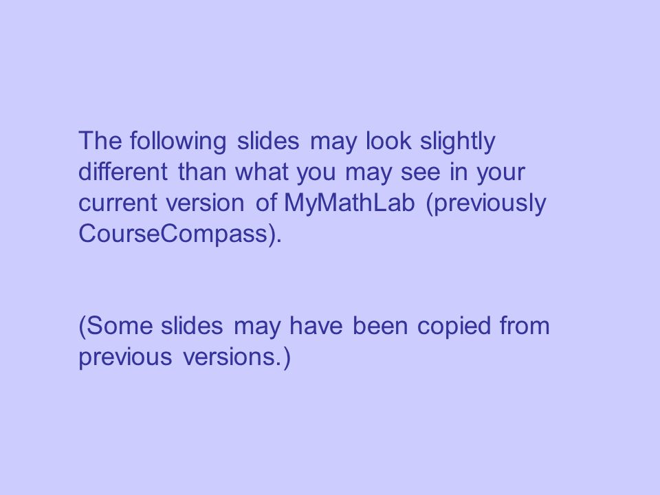 The following slides may look slightly different than what you may see in your current version of MyMathLab (previously CourseCompass).