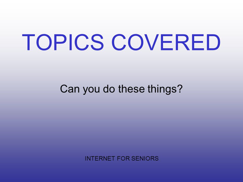 TOPICS COVERED Can you do these things INTERNET FOR SENIORS
