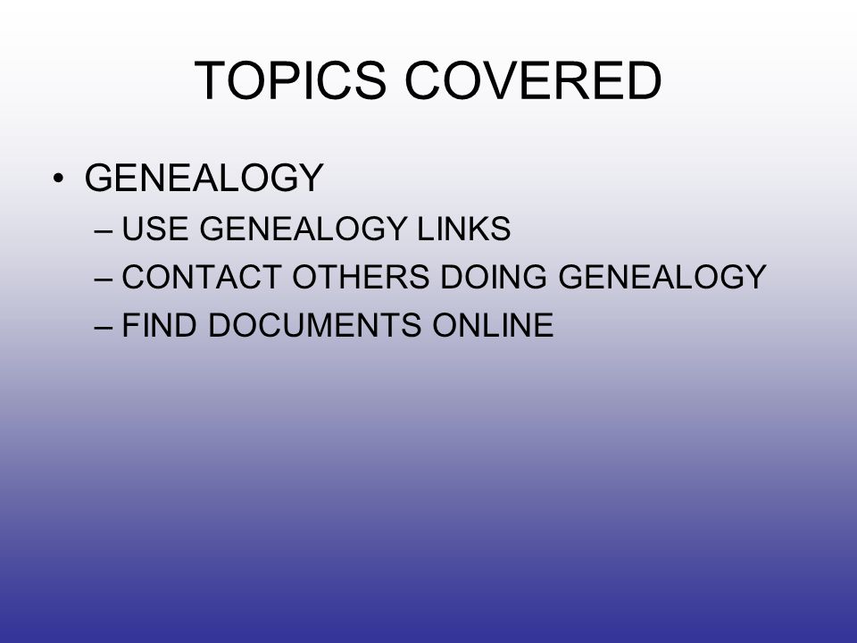 TOPICS COVERED GENEALOGY –USE GENEALOGY LINKS –CONTACT OTHERS DOING GENEALOGY –FIND DOCUMENTS ONLINE