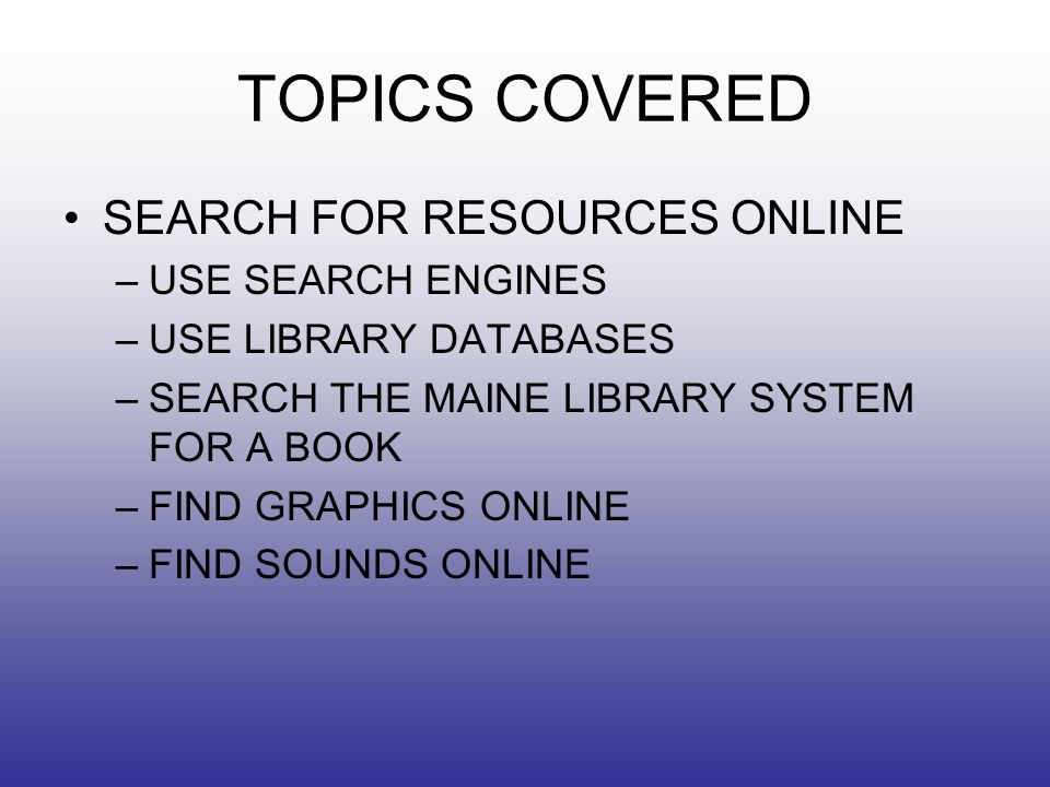 TOPICS COVERED SEARCH FOR RESOURCES ONLINE –USE SEARCH ENGINES –USE LIBRARY DATABASES –SEARCH THE MAINE LIBRARY SYSTEM FOR A BOOK –FIND GRAPHICS ONLINE –FIND SOUNDS ONLINE