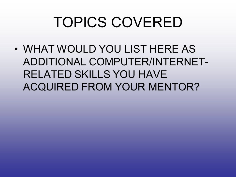 TOPICS COVERED WHAT WOULD YOU LIST HERE AS ADDITIONAL COMPUTER/INTERNET- RELATED SKILLS YOU HAVE ACQUIRED FROM YOUR MENTOR