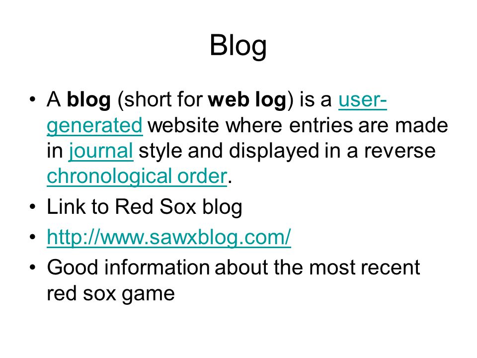 Blog A blog (short for web log) is a user- generated website where entries are made in journal style and displayed in a reverse chronological order.user- generatedjournal chronological order Link to Red Sox blog   Good information about the most recent red sox game