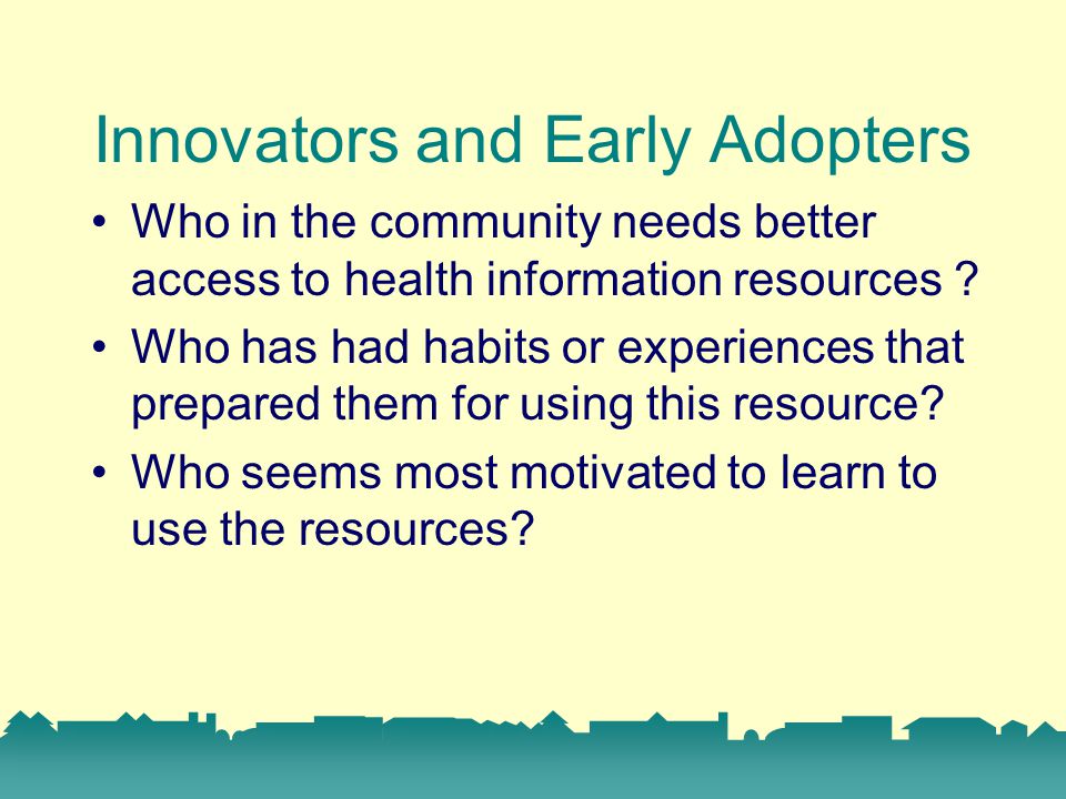 Innovators and Early Adopters Who in the community needs better access to health information resources .