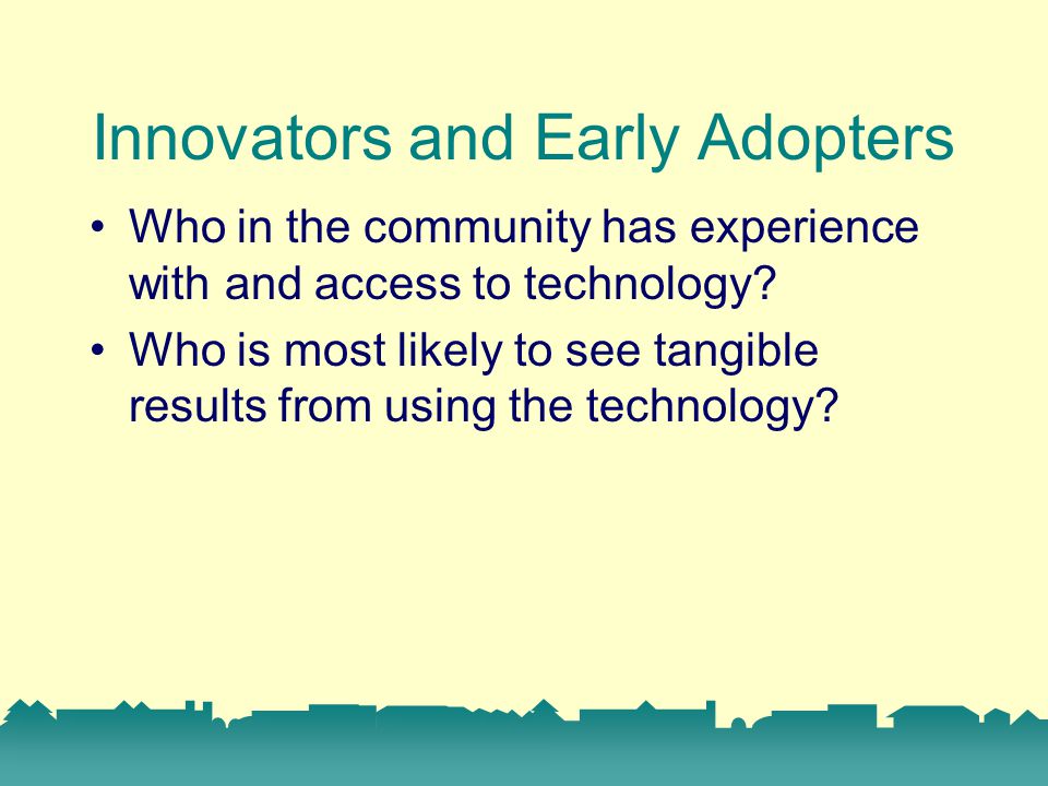 Innovators and Early Adopters Who in the community has experience with and access to technology.