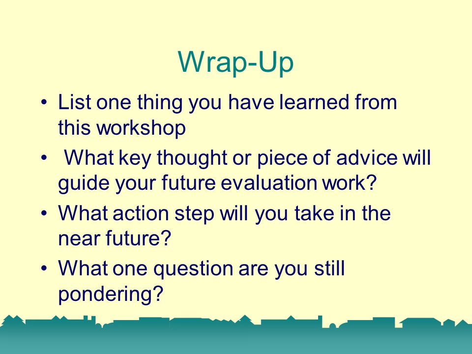 Wrap-Up List one thing you have learned from this workshop What key thought or piece of advice will guide your future evaluation work.
