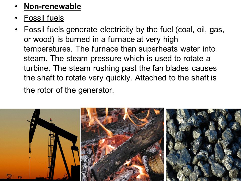 Non-renewable Fossil fuels Fossil fuels generate electricity by the fuel (coal, oil, gas, or wood) is burned in a furnace at very high temperatures.
