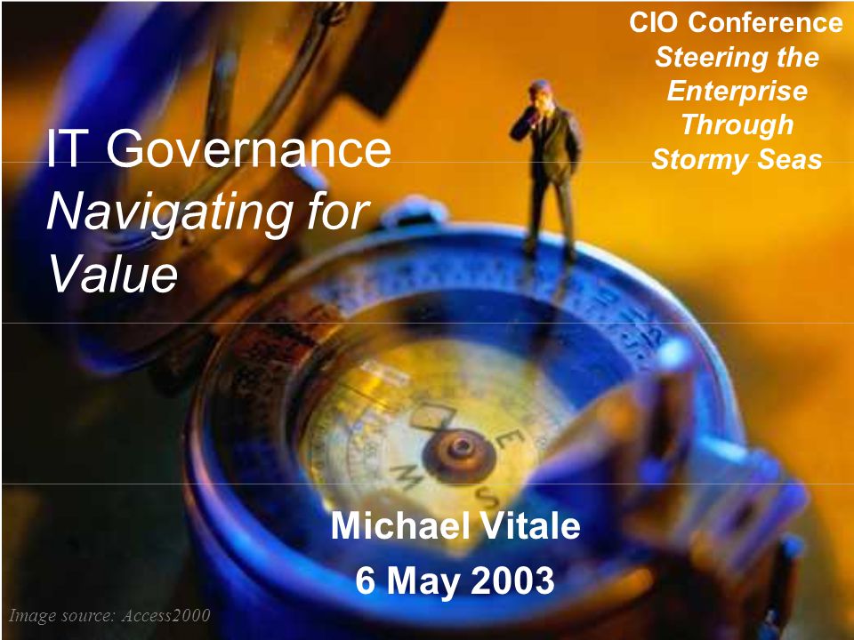 IT Governance Navigating for Value Michael Vitale 6 May 2003 CIO Conference Steering the Enterprise Through Stormy Seas Image source: Access2000
