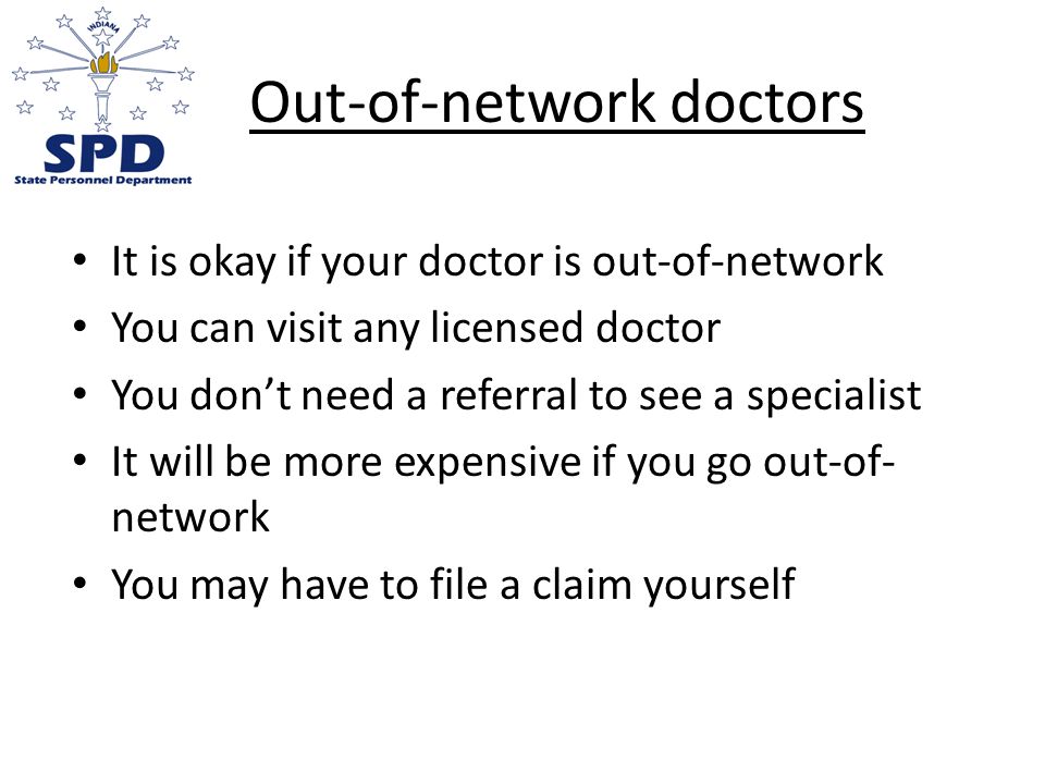Out-of-network doctors It is okay if your doctor is out-of-network You can visit any licensed doctor You don’t need a referral to see a specialist It will be more expensive if you go out-of- network You may have to file a claim yourself
