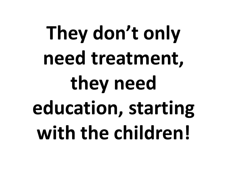 They don’t only need treatment, they need education, starting with the children!