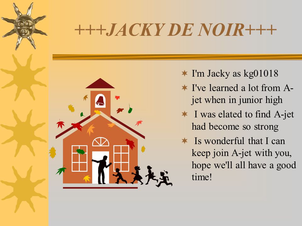 +++JACKY DE NOIR+++  I m Jacky as kg01018  I ve learned a lot from A- jet when in junior high  I was elated to find A-jet had become so strong  Is wonderful that I can keep join A-jet with you, hope we ll all have a good time!