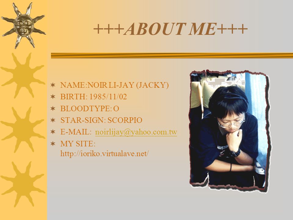 +++ABOUT ME+++  NAME:NOIR LI-JAY (JACKY)  BIRTH: 1985/11/02  BLOODTYPE: O  STAR-SIGN: SCORPIO     MY SITE: