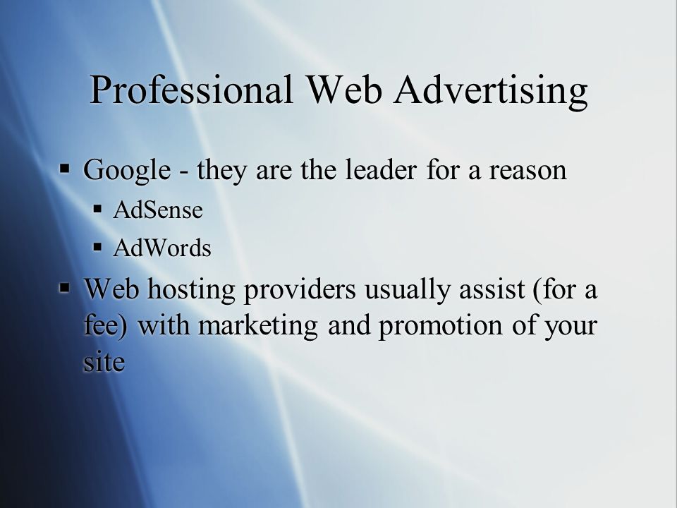 Professional Web Advertising  Google - they are the leader for a reason  AdSense  AdWords  Web hosting providers usually assist (for a fee) with marketing and promotion of your site  Google - they are the leader for a reason  AdSense  AdWords  Web hosting providers usually assist (for a fee) with marketing and promotion of your site