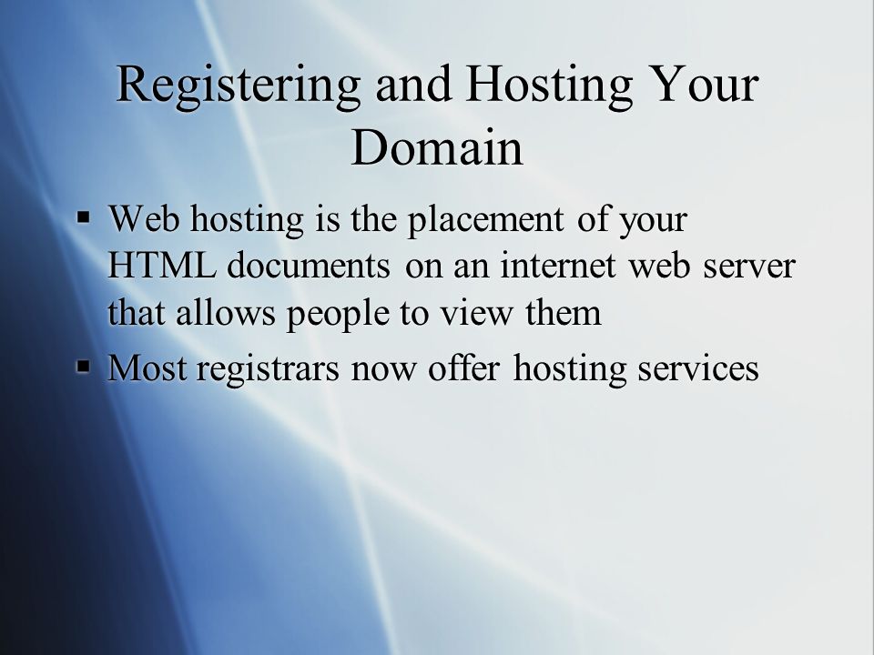 Registering and Hosting Your Domain  Web hosting is the placement of your HTML documents on an internet web server that allows people to view them  Most registrars now offer hosting services  Web hosting is the placement of your HTML documents on an internet web server that allows people to view them  Most registrars now offer hosting services