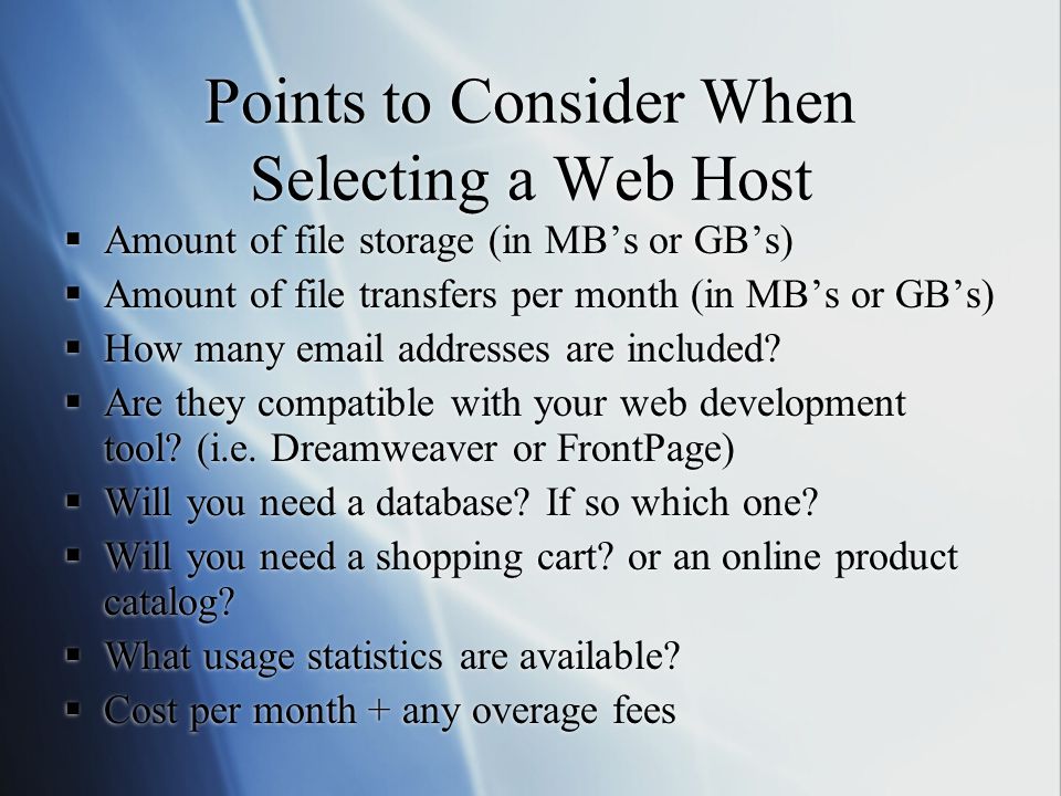 Points to Consider When Selecting a Web Host  Amount of file storage (in MB’s or GB’s)  Amount of file transfers per month (in MB’s or GB’s)  How many  addresses are included.