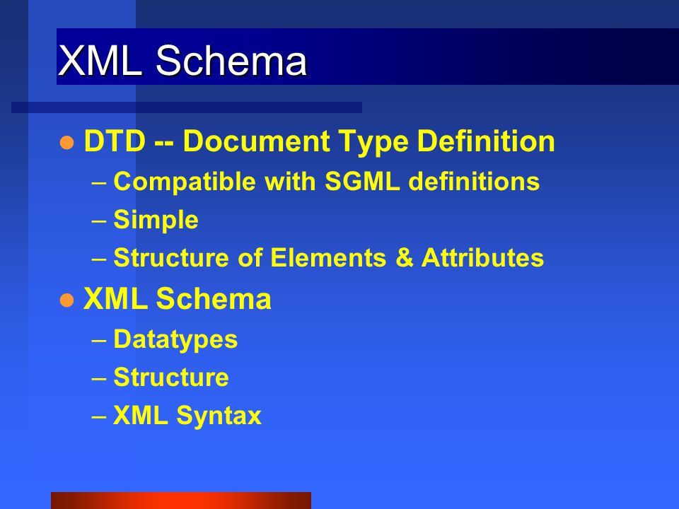 XML Schema DTD -- Document Type Definition –Compatible with SGML definitions –Simple –Structure of Elements & Attributes XML Schema –Datatypes –Structure –XML Syntax