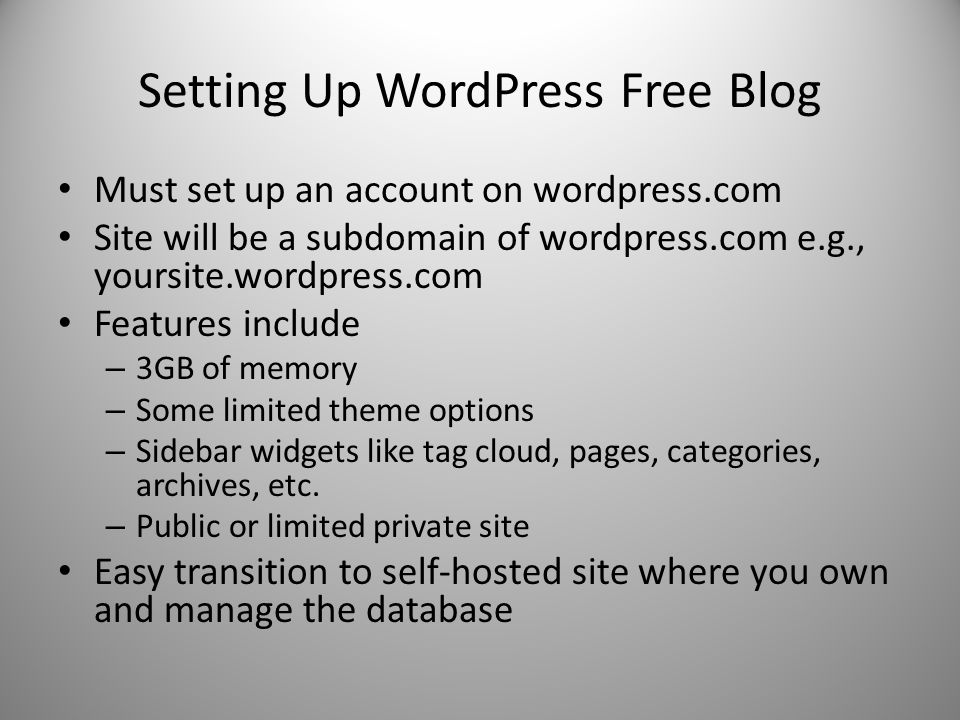 Setting Up WordPress Free Blog Must set up an account on wordpress.com Site will be a subdomain of wordpress.com e.g., yoursite.wordpress.com Features include – 3GB of memory – Some limited theme options – Sidebar widgets like tag cloud, pages, categories, archives, etc.