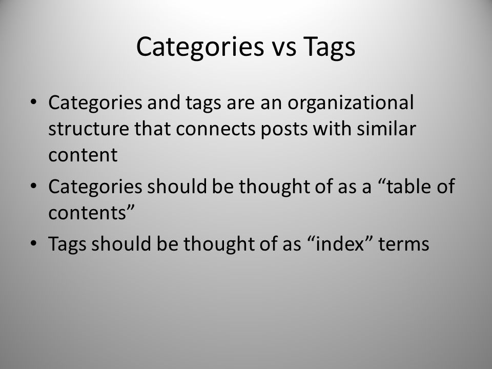 Categories vs Tags Categories and tags are an organizational structure that connects posts with similar content Categories should be thought of as a table of contents Tags should be thought of as index terms