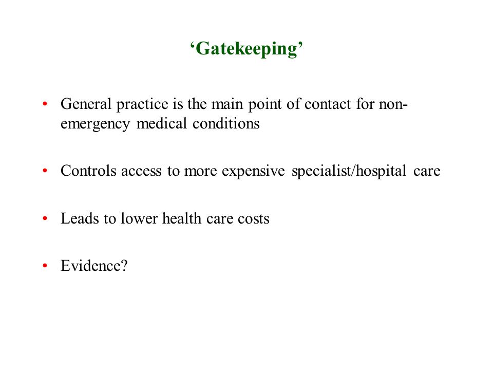 ‘Gatekeeping’ General practice is the main point of contact for non- emergency medical conditions Controls access to more expensive specialist/hospital care Leads to lower health care costs Evidence
