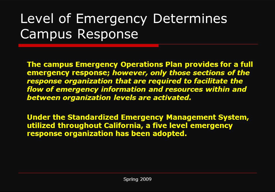 Spring 2009 Level of Emergency Determines Campus Response The campus Emergency Operations Plan provides for a full emergency response; however, only those sections of the response organization that are required to facilitate the flow of emergency information and resources within and between organization levels are activated.