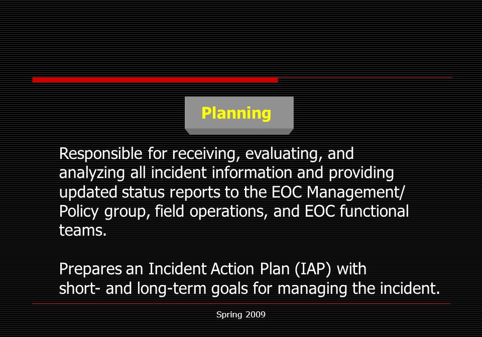 Spring 2009 Planning Responsible for receiving, evaluating, and analyzing all incident information and providing updated status reports to the EOC Management/ Policy group, field operations, and EOC functional teams.