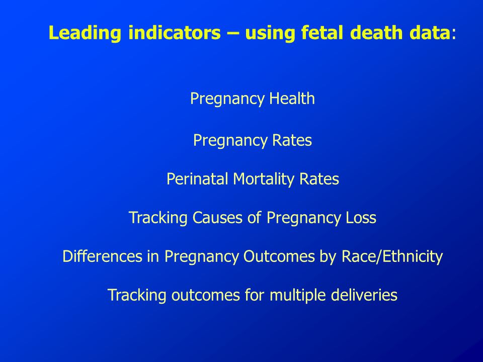 Leading indicators – using fetal death data: Pregnancy Health Pregnancy Rates Perinatal Mortality Rates Tracking Causes of Pregnancy Loss Differences in Pregnancy Outcomes by Race/Ethnicity Tracking outcomes for multiple deliveries