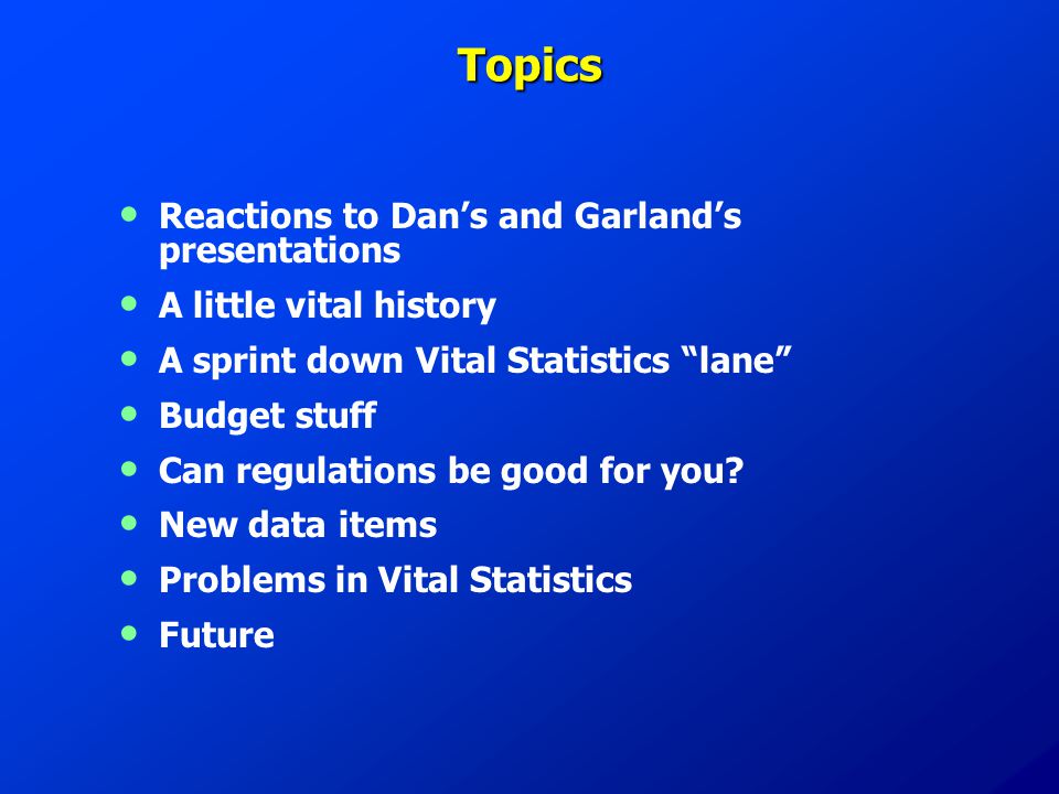 Topics Reactions to Dan’s and Garland’s presentations A little vital history A sprint down Vital Statistics lane Budget stuff Can regulations be good for you.