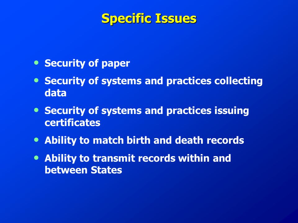 Specific Issues Security of paper Security of systems and practices collecting data Security of systems and practices issuing certificates Ability to match birth and death records Ability to transmit records within and between States
