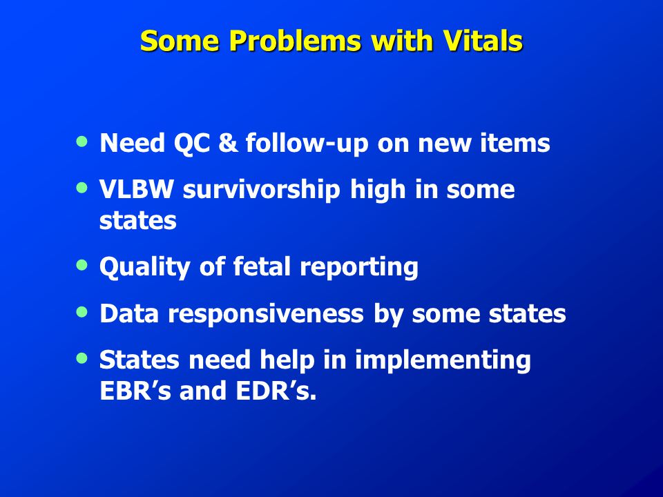 Some Problems with Vitals Need QC & follow-up on new items VLBW survivorship high in some states Quality of fetal reporting Data responsiveness by some states States need help in implementing EBR’s and EDR’s.