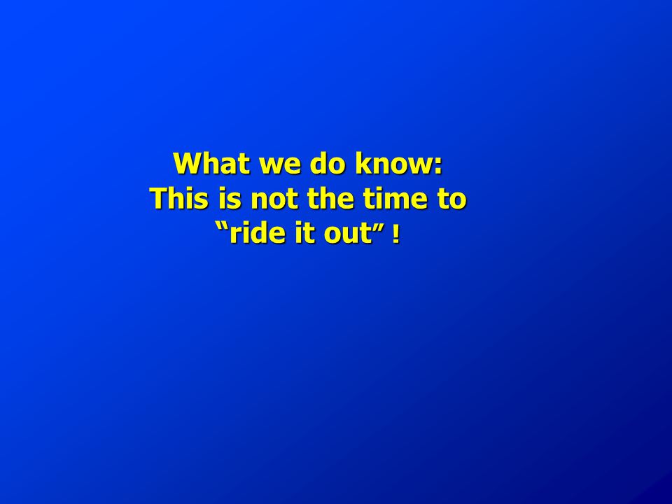 What we do know: This is not the time to ride it out !