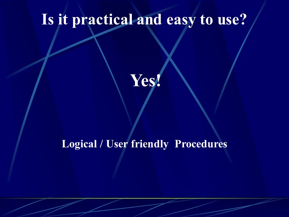 Is it practical and easy to use Yes! Logical / User friendly Procedures