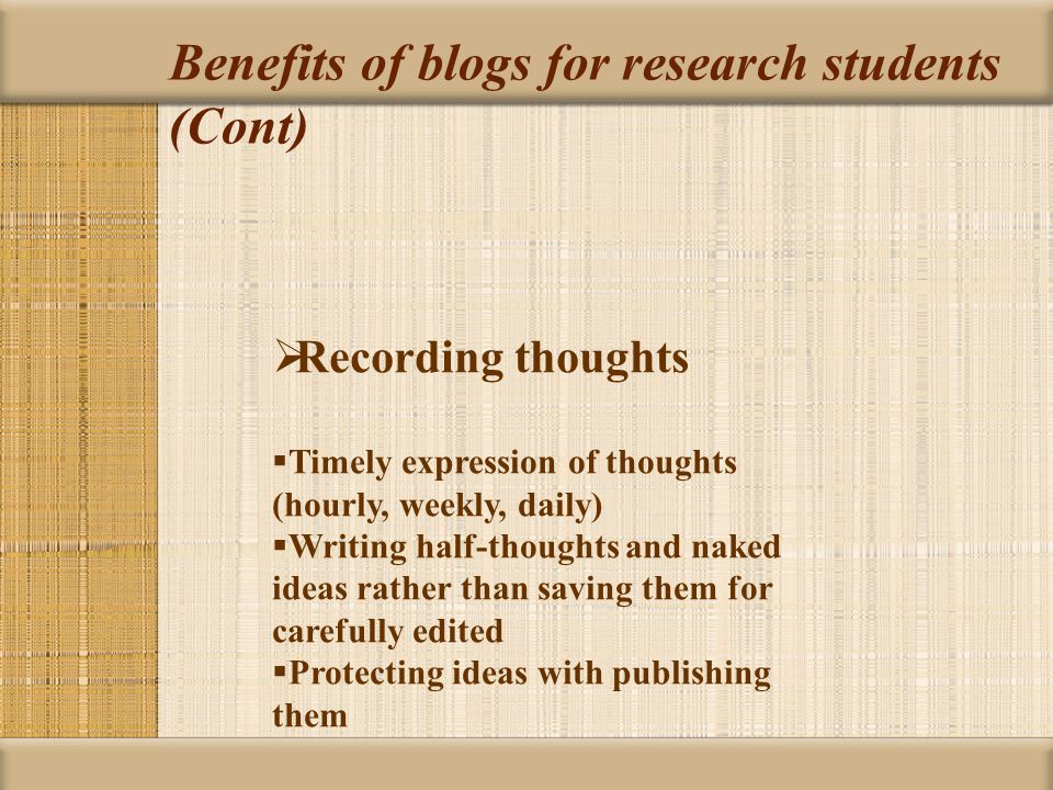 Benefits of blogs for research students (Cont)  Recording thoughts  Timely expression of thoughts (hourly, weekly, daily)  Writing half-thoughts and naked ideas rather than saving them for carefully edited  Protecting ideas with publishing them