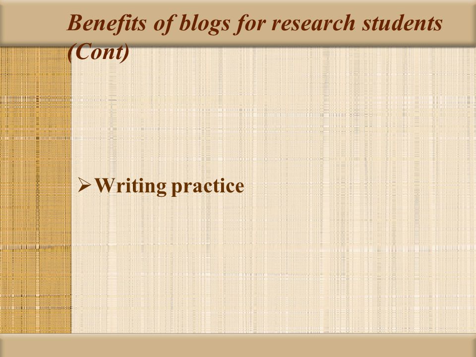 Benefits of blogs for research students (Cont)  Writing practice