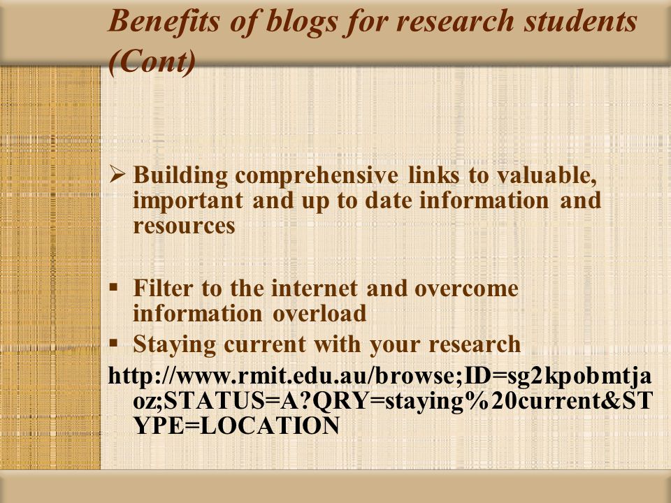 Benefits of blogs for research students (Cont)  Building comprehensive links to valuable, important and up to date information and resources  Filter to the internet and overcome information overload  Staying current with your research   oz;STATUS=A QRY=staying%20current&ST YPE=LOCATION