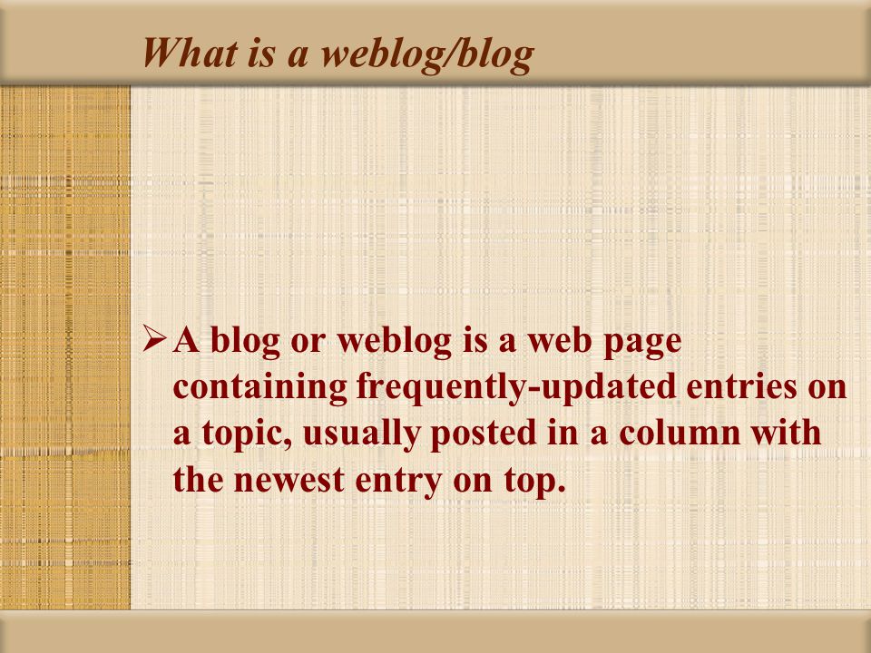 What is a weblog/blog  A blog or weblog is a web page containing frequently-updated entries on a topic, usually posted in a column with the newest entry on top.