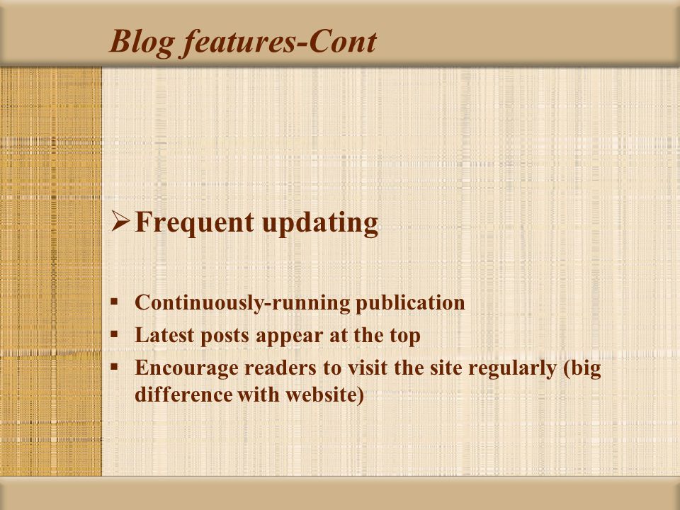 Blog features-Cont  Frequent updating  Continuously-running publication  Latest posts appear at the top  Encourage readers to visit the site regularly (big difference with website)