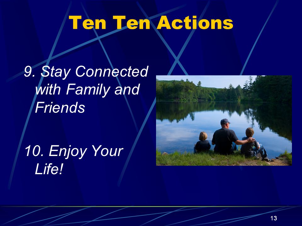 13 Ten Ten Actions 9. Stay Connected with Family and Friends 10. Enjoy Your Life!
