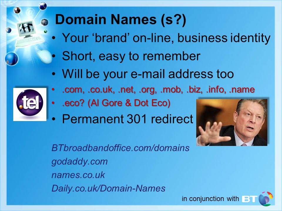 in conjunction with Domain Names (s ) Your ‘brand’ on-line, business identity Short, easy to remember Will be your  address too.com,.co.uk,.net,.org,.mob,.biz,.info,.name.com,.co.uk,.net,.org,.mob,.biz,.info,.name.eco.