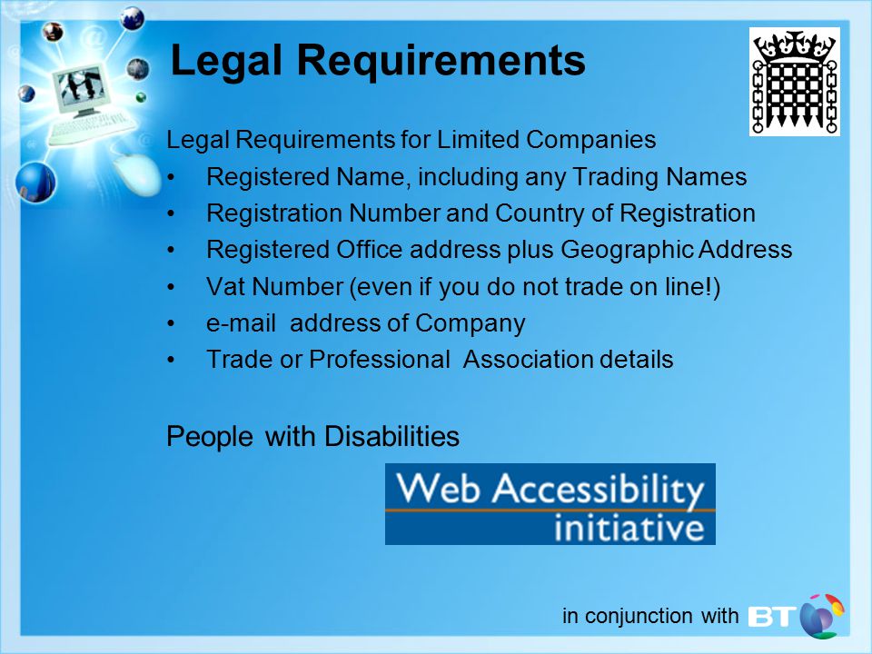 in conjunction with Legal Requirements Legal Requirements for Limited Companies Registered Name, including any Trading Names Registration Number and Country of Registration Registered Office address plus Geographic Address Vat Number (even if you do not trade on line!)  address of Company Trade or Professional Association details People with Disabilities