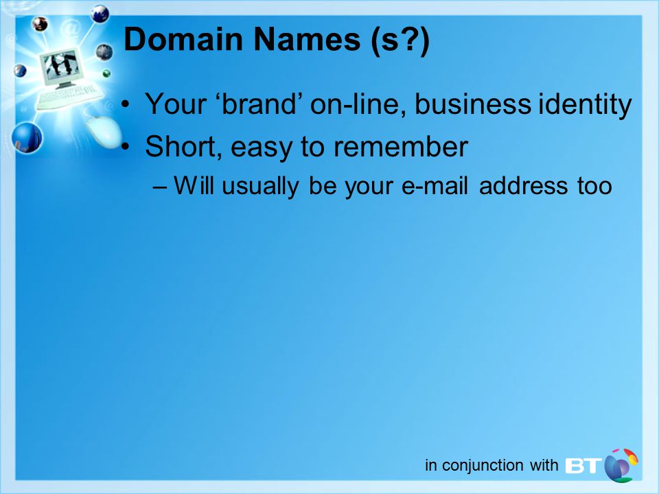 in conjunction with Domain Names (s ) Your ‘brand’ on-line, business identity Short, easy to remember –Will usually be your  address too