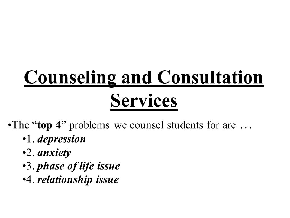 Counseling and Consultation Services The top 4 problems we counsel students for are … 1.