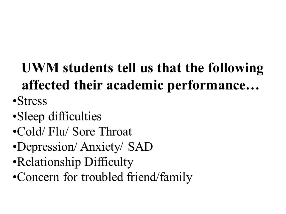 UWM students tell us that the following affected their academic performance… Stress Sleep difficulties Cold/ Flu/ Sore Throat Depression/ Anxiety/ SAD Relationship Difficulty Concern for troubled friend/family