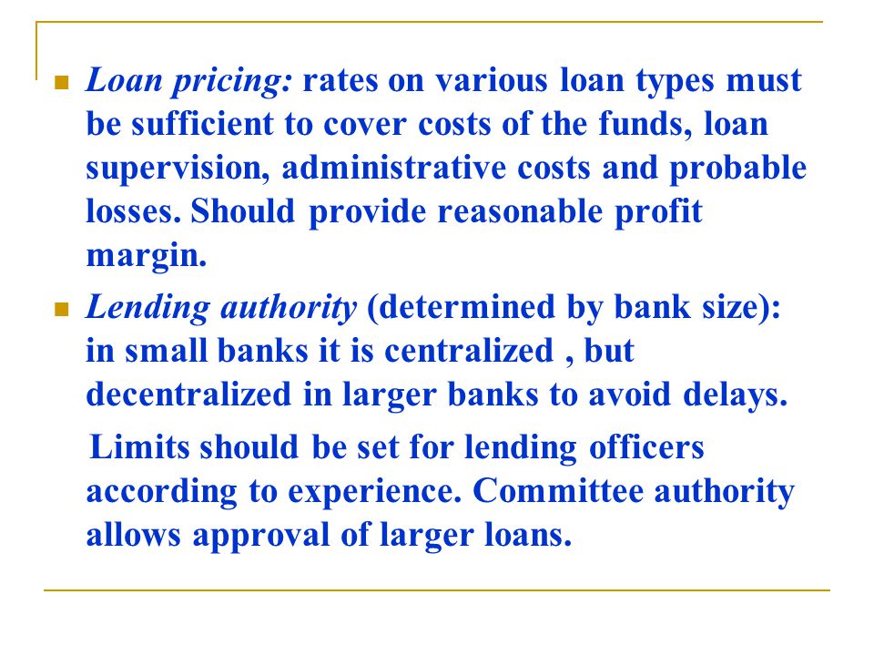 Loan pricing: rates on various loan types must be sufficient to cover costs of the funds, loan supervision, administrative costs and probable losses.