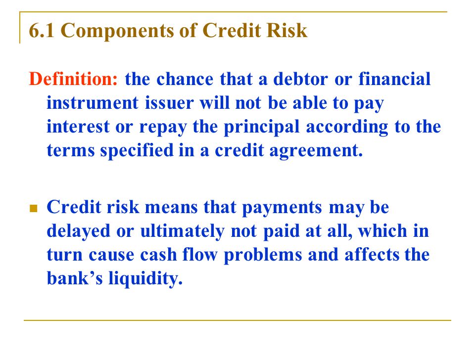 6.1 Components of Credit Risk Definition: the chance that a debtor or financial instrument issuer will not be able to pay interest or repay the principal according to the terms specified in a credit agreement.