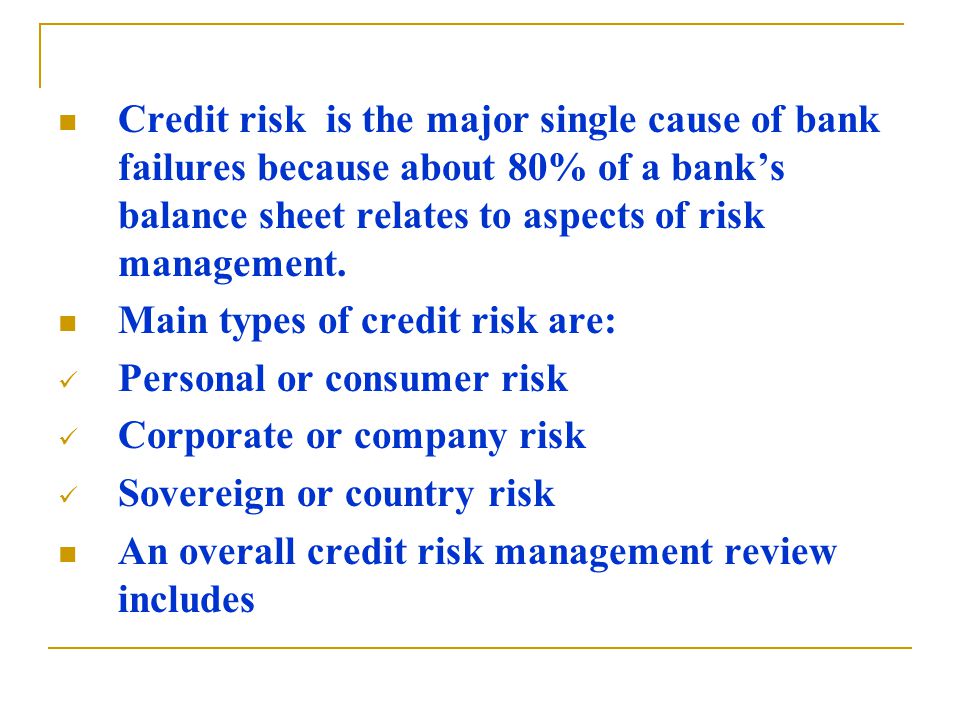 Credit risk is the major single cause of bank failures because about 80% of a bank’s balance sheet relates to aspects of risk management.