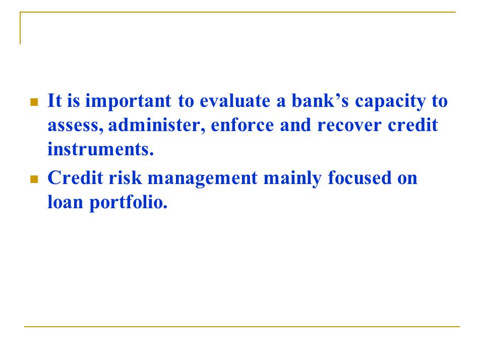 It is important to evaluate a bank’s capacity to assess, administer, enforce and recover credit instruments.