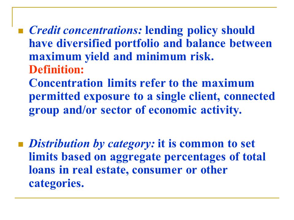 Credit concentrations: lending policy should have diversified portfolio and balance between maximum yield and minimum risk.