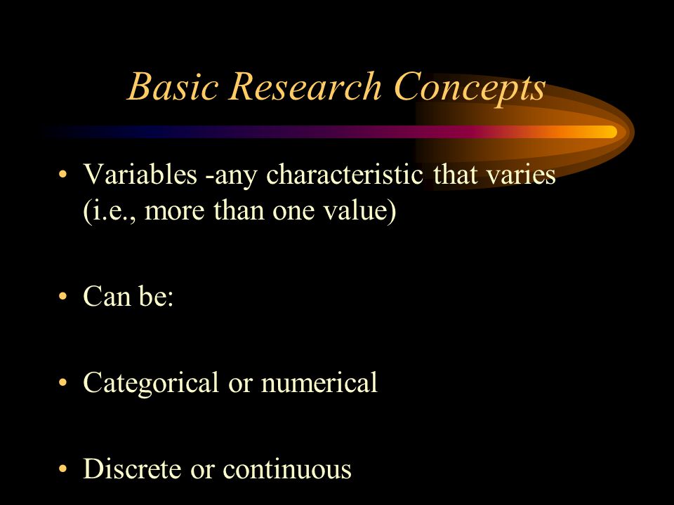 Basic Research Concepts Variables -any characteristic that varies (i.e., more than one value) Can be: Categorical or numerical Discrete or continuous